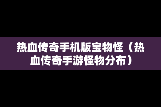热血传奇手机版宝物怪（热血传奇手游怪物分布）