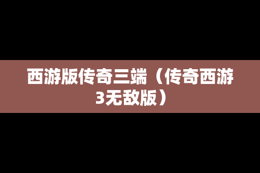 西游版传奇三端（传奇西游3无敌版）