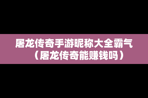 屠龙传奇手游昵称大全霸气（屠龙传奇能赚钱吗）