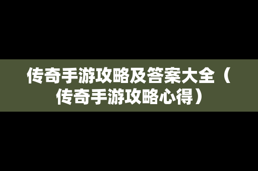 传奇手游攻略及答案大全（传奇手游攻略心得）