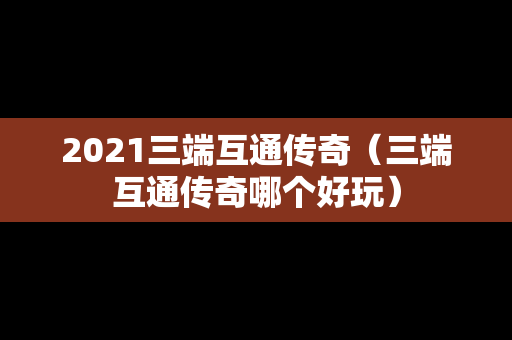 2021三端互通传奇（三端互通传奇哪个好玩）