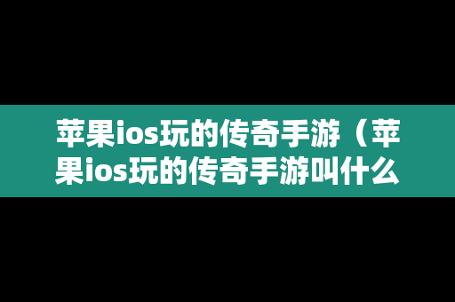 苹果ios玩的传奇手游（苹果ios玩的传奇手游叫什么）