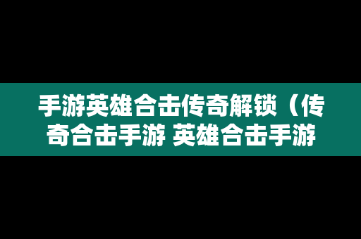 手游英雄合击传奇解锁（传奇合击手游 英雄合击手游）