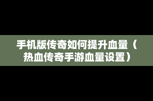 手机版传奇如何提升血量（热血传奇手游血量设置）
