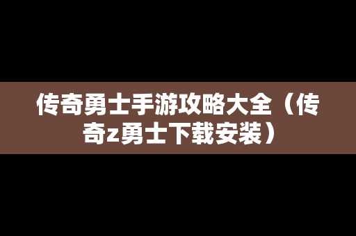传奇勇士手游攻略大全（传奇z勇士下载安装）