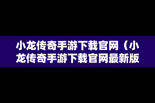 小龙传奇手游下载官网（小龙传奇手游下载官网最新版）