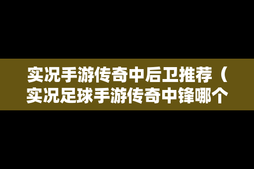 实况手游传奇中后卫推荐（实况足球手游传奇中锋哪个好）
