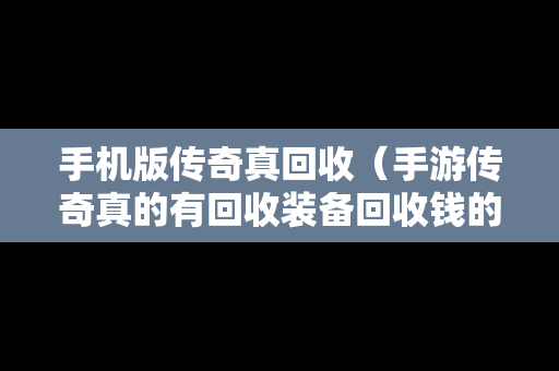 手机版传奇真回收（手游传奇真的有回收装备回收钱的吗）