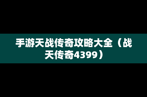手游天战传奇攻略大全（战天传奇4399）