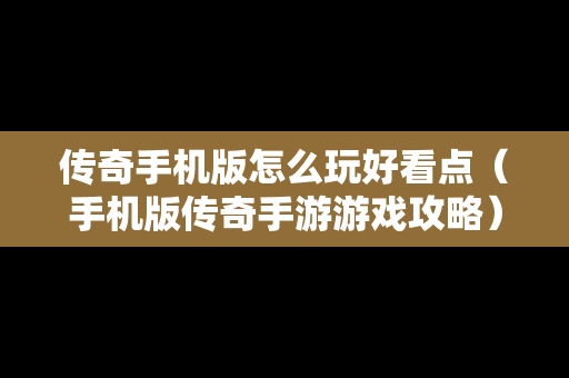 传奇手机版怎么玩好看点（手机版传奇手游游戏攻略）
