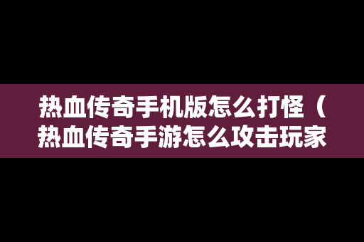 热血传奇手机版怎么打怪（热血传奇手游怎么攻击玩家）