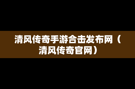 清风传奇手游合击发布网（清风传奇官网）