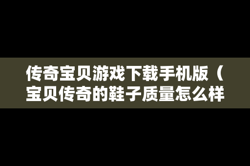 传奇宝贝游戏下载手机版（宝贝传奇的鞋子质量怎么样）