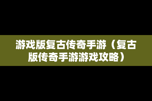 游戏版复古传奇手游（复古版传奇手游游戏攻略）