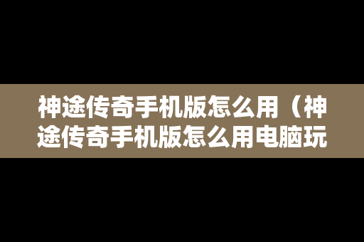神途传奇手机版怎么用（神途传奇手机版怎么用电脑玩）