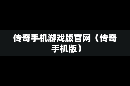 传奇手机游戏版官网（传奇 手机版）