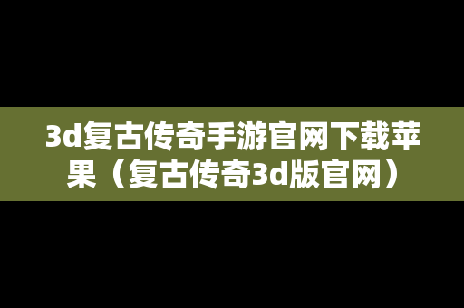 3d复古传奇手游官网下载苹果（复古传奇3d版官网）