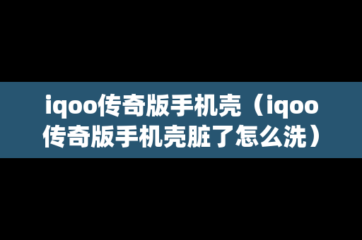 iqoo传奇版手机壳（iqoo传奇版手机壳脏了怎么洗）