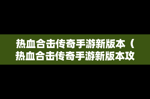 热血合击传奇手游新版本（热血合击传奇手游新版本攻略）