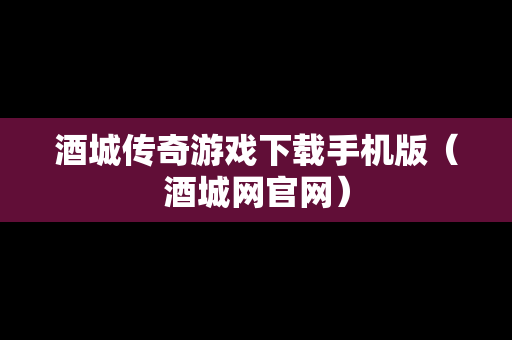 酒城传奇游戏下载手机版（酒城网官网）