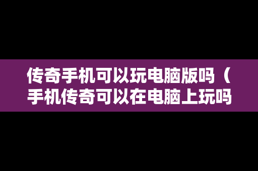 传奇手机可以玩电脑版吗（手机传奇可以在电脑上玩吗）