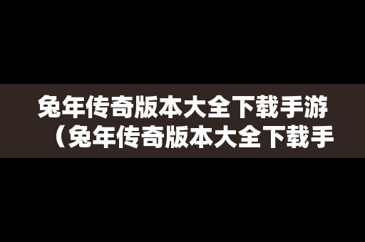 兔年传奇版本大全下载手游（兔年传奇版本大全下载手游）