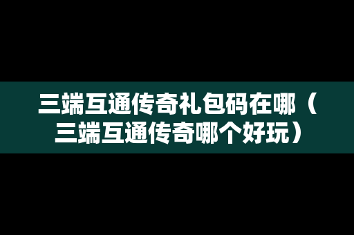 三端互通传奇礼包码在哪（三端互通传奇哪个好玩）