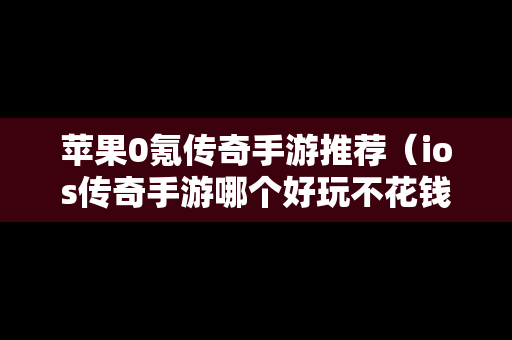 苹果0氪传奇手游推荐（ios传奇手游哪个好玩不花钱）