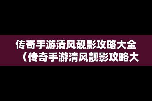 传奇手游清风靓影攻略大全（传奇手游清风靓影攻略大全最新）