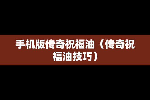 手机版传奇祝福油（传奇祝福油技巧）