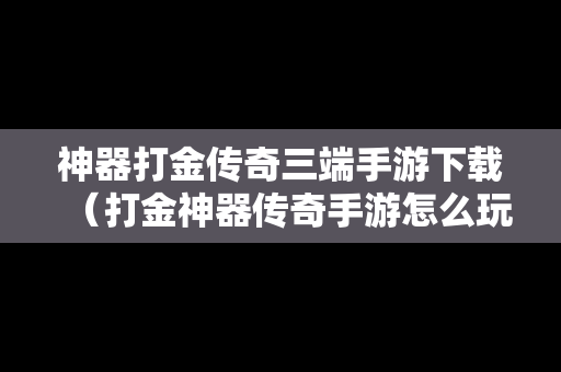 神器打金传奇三端手游下载（打金神器传奇手游怎么玩）
