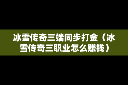 冰雪传奇三端同步打金（冰雪传奇三职业怎么赚钱）
