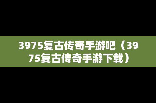 3975复古传奇手游吧（3975复古传奇手游下载）