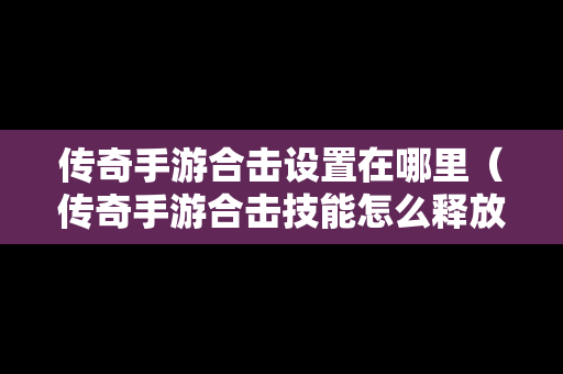 传奇手游合击设置在哪里（传奇手游合击技能怎么释放）