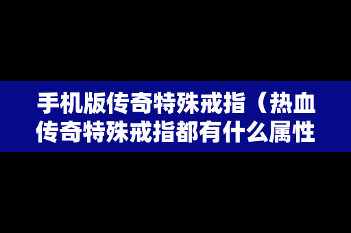 手机版传奇特殊戒指（热血传奇特殊戒指都有什么属性）