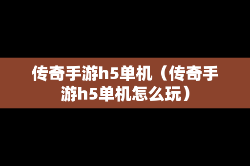 传奇手游h5单机（传奇手游h5单机怎么玩）