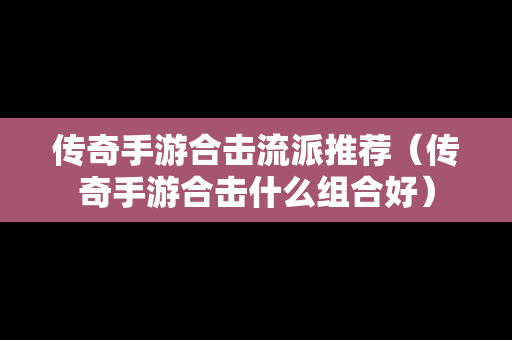 传奇手游合击流派推荐（传奇手游合击什么组合好）