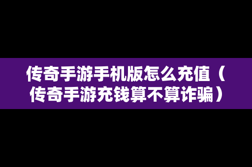 传奇手游手机版怎么充值（传奇手游充钱算不算诈骗）