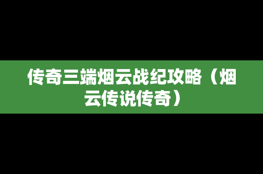传奇三端烟云战纪攻略（烟云传说传奇）