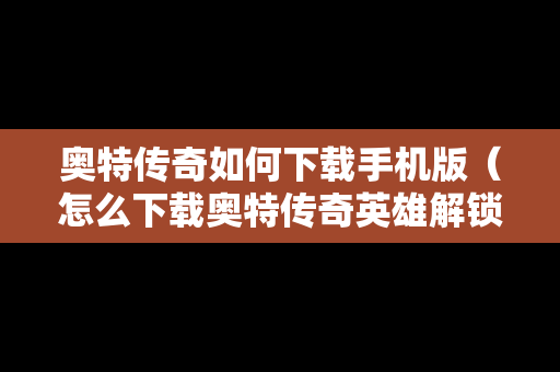奥特传奇如何下载手机版（怎么下载奥特传奇英雄解锁版）