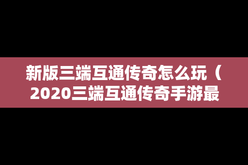 新版三端互通传奇怎么玩（2020三端互通传奇手游最新版下载）