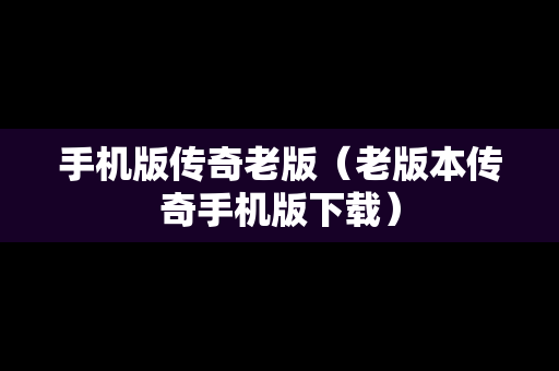 手机版传奇老版（老版本传奇手机版下载）