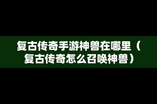 复古传奇手游神兽在哪里（复古传奇怎么召唤神兽）