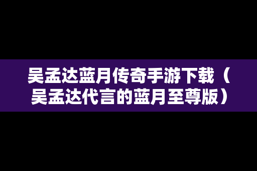 吴孟达蓝月传奇手游下载（吴孟达代言的蓝月至尊版）