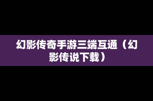 幻影传奇手游三端互通（幻影传说下载）