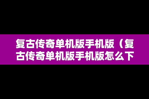 复古传奇单机版手机版（复古传奇单机版手机版怎么下载）