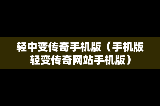 轻中变传奇手机版（手机版轻变传奇网站手机版）