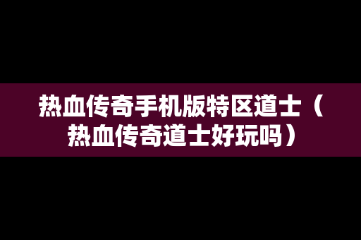 热血传奇手机版特区道士（热血传奇道士好玩吗）