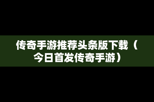 传奇手游推荐头条版下载（今日首发传奇手游）