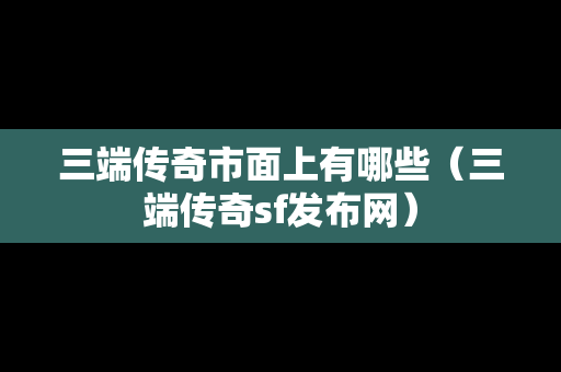 三端传奇市面上有哪些（三端传奇sf发布网）